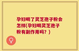 孕妇喝了灵芝孢子粉会怎样(孕妇喝灵芝孢子粉有副作用吗？)