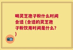 喝灵芝孢子粉什么时间合适 (合适的灵芝孢子粉饮用时间是什么？)