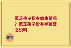 灵芝孢子粉有益生菌吗？灵芝孢子粉有半破壁之说吗