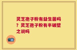 灵芝孢子粉有益生菌吗？灵芝孢子粉有半破壁之说吗