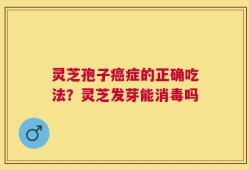 灵芝孢子癌症的正确吃法？灵芝发芽能消毒吗