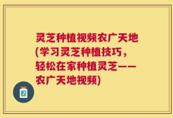 灵芝种植视频农广天地(学习灵芝种植技巧，轻松在家种植灵芝——农广天地视频)