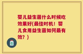 婴儿益生菌什么时候吃效果好(最佳时机！婴儿食用益生菌如何最有效？)