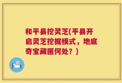 和平县挖灵芝(平县开启灵芝挖掘模式，地底奇宝藏匿何处？)