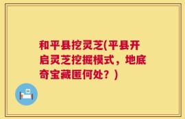 和平县挖灵芝(平县开启灵芝挖掘模式，地底奇宝藏匿何处？)