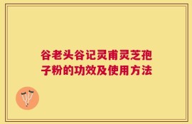 谷老头谷记灵甫灵芝孢子粉的功效及使用方法