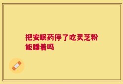 把安眠药停了吃灵芝粉能睡着吗