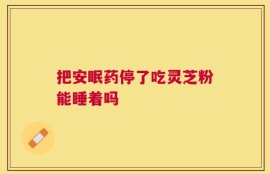 把安眠药停了吃灵芝粉能睡着吗