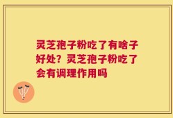 灵芝孢子粉吃了有啥子好处？灵芝孢子粉吃了会有调理作用吗