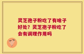 灵芝孢子粉吃了有啥子好处？灵芝孢子粉吃了会有调理作用吗