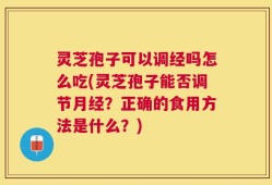 灵芝孢子可以调经吗怎么吃(灵芝孢子能否调节月经？正确的食用方法是什么？)