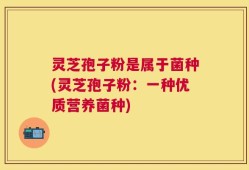 灵芝孢子粉是属于菌种(灵芝孢子粉：一种优质营养菌种)