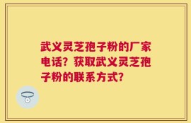 武义灵芝孢子粉的厂家电话？获取武义灵芝孢子粉的联系方式？