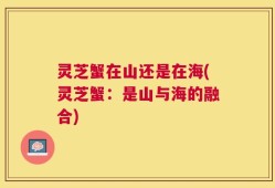 灵芝蟹在山还是在海(灵芝蟹：是山与海的融合)