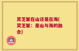 灵芝蟹在山还是在海(灵芝蟹：是山与海的融合)