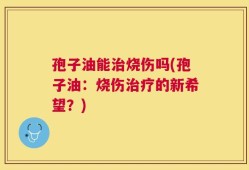 孢子油能治烧伤吗(孢子油：烧伤治疗的新希望？)