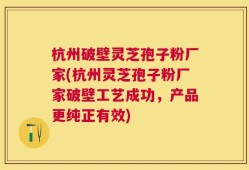 杭州破壁灵芝孢子粉厂家(杭州灵芝孢子粉厂家破壁工艺成功，产品更纯正有效)