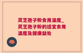 灵芝孢子粉食用温度_灵芝孢子粉的适宜食用温度及健康益处