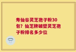 寿仙谷灵芝孢子粉30包？仙芝牌破壁灵芝孢子粉排名多少位