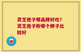 灵芝孢子哪品牌好吃？灵芝孢子粉哪个牌子比较好