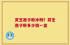 灵芝孢子粉冲剂？灵芝孢子粉多少钱一盒