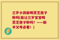 三岁小孩能喝灵芝孢子粉吗(能让三岁宝宝喝灵芝孢子粉吗？——新手父母必看！)