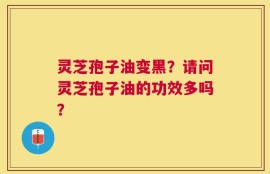灵芝孢子油变黑？请问灵芝孢子油的功效多吗？