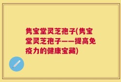 隽宝堂灵芝孢子(隽宝堂灵芝孢子——提高免疫力的健康宝藏)