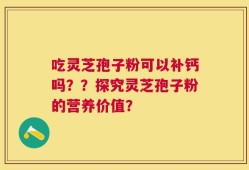 吃灵芝孢子粉可以补钙吗？？探究灵芝孢子粉的营养价值？