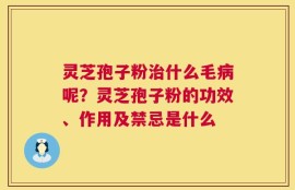 灵芝孢子粉治什么毛病呢？灵芝孢子粉的功效、作用及禁忌是什么