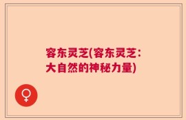 容东灵芝(容东灵芝：大自然的神秘力量)