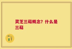 灵芝三萜概念？什么是三萜