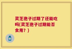 灵芝孢子过期了还能吃吗(灵芝孢子过期能否食用？)