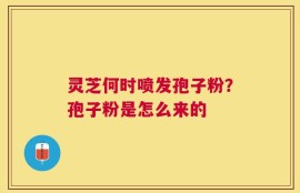 灵芝何时喷发孢子粉？孢子粉是怎么来的