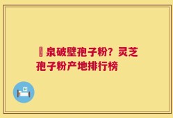 龍泉破壁孢子粉？灵芝孢子粉产地排行榜