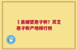 龍泉破壁孢子粉？灵芝孢子粉产地排行榜