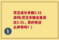 灵芝成分多糖3.31高吗(灵芝多糖含量高达3.31，真的有这么神奇吗？)