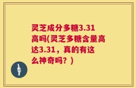灵芝成分多糖3.31高吗(灵芝多糖含量高达3.31，真的有这么神奇吗？)