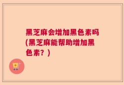 黑芝麻会增加黑色素吗(黑芝麻能帮助增加黑色素？)