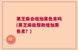 黑芝麻会增加黑色素吗(黑芝麻能帮助增加黑色素？)