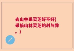 去山林采灵芝好不好(采摘山林灵芝的利与弊。)