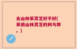 去山林采灵芝好不好(采摘山林灵芝的利与弊。)