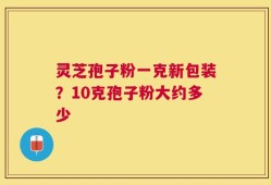 灵芝孢子粉一克新包装？10克孢子粉大约多少