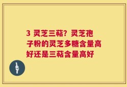3 灵芝三萜？灵芝孢子粉的灵芝多糖含量高好还是三萜含量高好