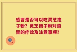感冒是否可以吃灵芝孢子粉？灵芝孢子粉对感冒的疗效及注意事项？