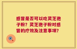 感冒是否可以吃灵芝孢子粉？灵芝孢子粉对感冒的疗效及注意事项？