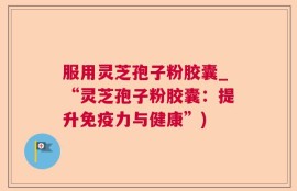 服用灵芝孢子粉胶囊_“灵芝孢子粉胶囊：提升免疫力与健康”)