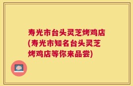 寿光市台头灵芝烤鸡店(寿光市知名台头灵芝烤鸡店等你来品尝)