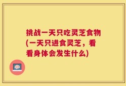 挑战一天只吃灵芝食物(一天只进食灵芝，看看身体会发生什么)