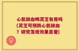 心肌缺血喝灵芝有用吗(灵芝可预防心肌缺血？研究发现效果显著)